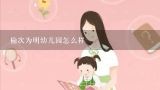 为明幼儿园那里怎么样？去那里入园怎么样？为明幼儿园