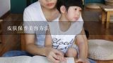 皮肤保养美容方法,女人美容护肤的保养秘诀