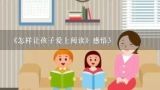 《怎样让孩子爱上阅读》感悟3,让儿童一进小学就爱上读书|教师读书心得体会30篇