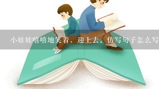 小娃娃嘻嘻地笑着，迎上去。仿写句子怎么写？