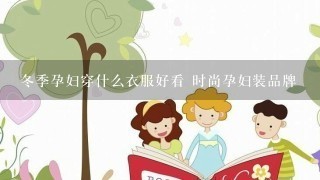 冬季孕妇穿什么衣服好看 时尚孕妇装品牌