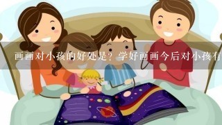 画画对小孩的好处是？学好画画今后对小孩有什么好处