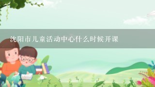 沈阳市儿童活动中心什么时候开课