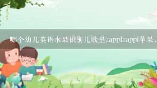 哪个幼儿英语水果识别儿歌里aapplaappl苹果，妈妈买来大苹果