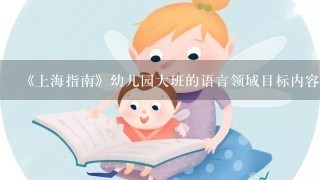 《上海指南》幼儿园大班的语言领域目标内容是什么？