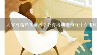 大家对选择儿童科学教育培训机构有什么建议吗？