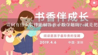 请问有什么软件能解答孩子数学题的？就是把数学题进去就出来怎么解答的，不要花钱的？