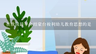 在我国最早介绍蒙台梭利幼儿教育思想的是