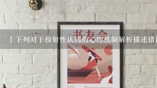 ] 下列对于投射性认同的心理机制解析描述错误的是哪一项?() A 个体将自己的一