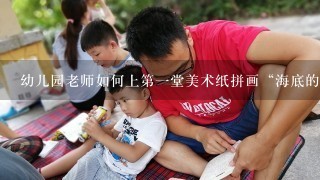 幼儿园老师如何上第一堂美术纸拼画“海底的世界”