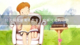 幼儿园大班美术教案：绘画可爱的动物