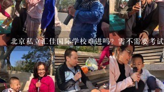 北京私立汇佳国际学校难进吗？需不需要考试？