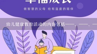 幼儿健康教育活动的内容包括——、——、——。