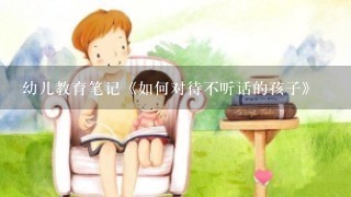 幼儿教育笔记《如何对待不听话的孩子》