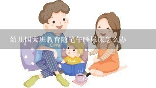 幼儿园大班教育随笔午睡尿床怎么办