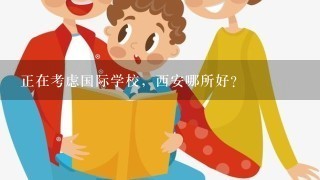 正在考虑国际学校，西安哪所好？