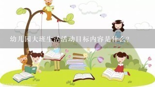 幼儿园大班生活活动目标内容是什么？