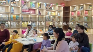 幼儿园小班健康教案：该不该洗手？