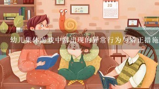 幼儿集体游戏中常出现的异常行为与矫正措施？