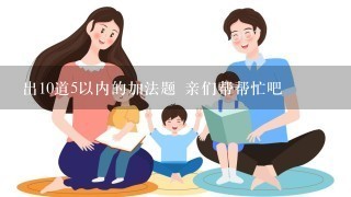 出10道5以内的加法题 亲们帮帮忙吧