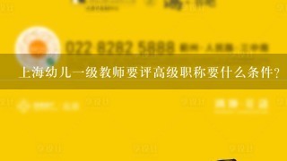 上海幼儿一级教师要评高级职称要什么条件？对于论文、单位考核有什么具体要求？谢谢