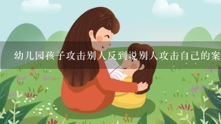 幼儿园孩子攻击别人反到说别人攻击自己的案例分析