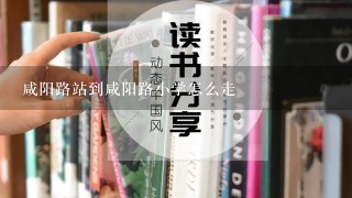 咸阳路站到咸阳路小学怎么走