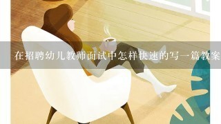 在招聘幼儿教师面试中怎样快速的写一篇教案、