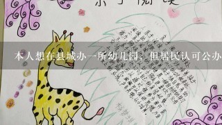 本人想在县城办一所幼儿园，但居民认可公办幼儿园多于私人幼儿园，不知道可行怎样?