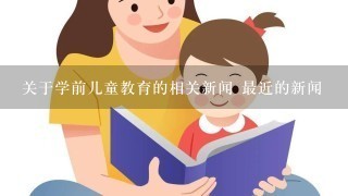 关于学前儿童教育的相关新闻 最近的新闻