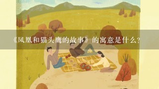 《凤凰和猫头鹰的故事》的寓意是什么？