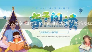 求天蚕变 蜘蛛美女卡通和真人2版，邮箱7542553@qq.com 谢谢!