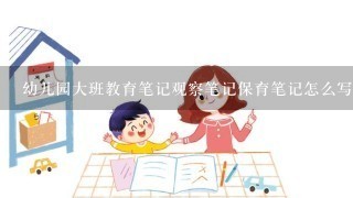 幼儿园大班教育笔记观察笔记保育笔记怎么写?急!!!