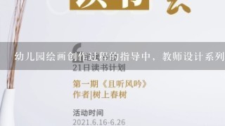 幼儿园绘画创作过程的指导中，教师设计系列课题，如：“在月亮上荡秋千”“假如你长了翅膀”“设计一种没见到过的家用电器”主要...