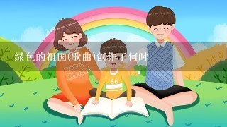 绿色的祖国(歌曲)创作于何时