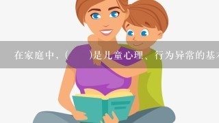 在家庭中，( )是儿童心理、行为异常的基本原因。