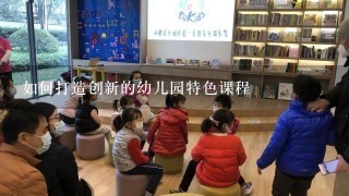 如何打造创新的幼儿园特色课程