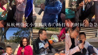 从杭州崇文小学到庆春广场打车的时间。急急及