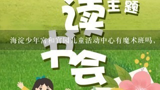 海淀少年宫和官园儿童活动中心有魔术班吗，孩子九岁，或者北京其它什么机构有少儿的魔术班，好点的