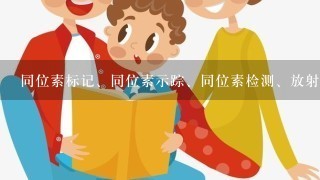 同位素标记、同位素示踪、同位素检测、放射性同位素示踪这四者有何区别？