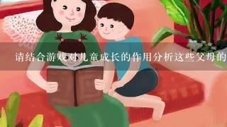 请结合游戏对儿童成长的作用分析这些父母的做法。