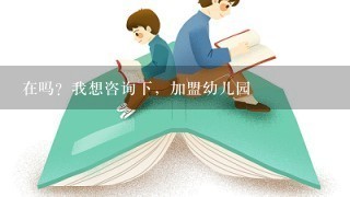 在吗？我想咨询下，加盟幼儿园