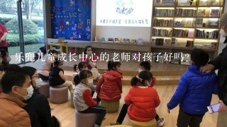 乐兜儿童成长中心的老师对孩子好吗？