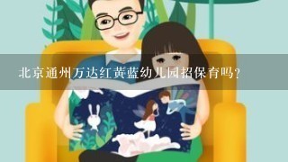 北京通州万达红黄蓝幼儿园招保育吗?