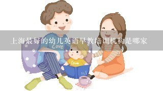 上海最好的幼儿英语早教培训机构是哪家