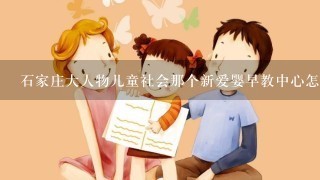 石家庄大人物儿童社会那个新爱婴早教中心怎么样?