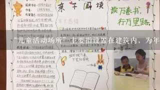 “儿童活动场所”主要指设置在建筑内，为年龄在( )儿童提供活动的儿童游艺场所、亲子儿童乐园、儿童特长培训班、早教中心等场所。