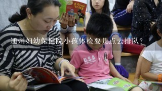 通州妇幼保健院小孩体检要几点去排队？