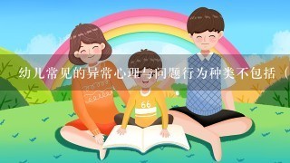 幼儿常见的异常心理与问题行为种类不包括（ ）。