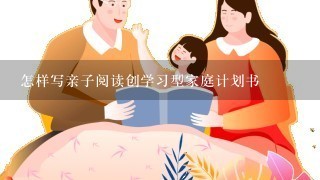 怎样写亲子阅读创学习型家庭计划书